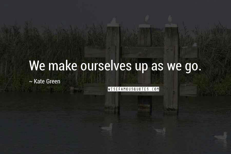 Kate Green Quotes: We make ourselves up as we go.