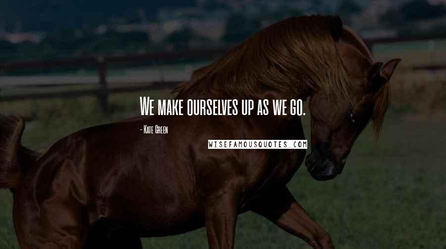 Kate Green Quotes: We make ourselves up as we go.