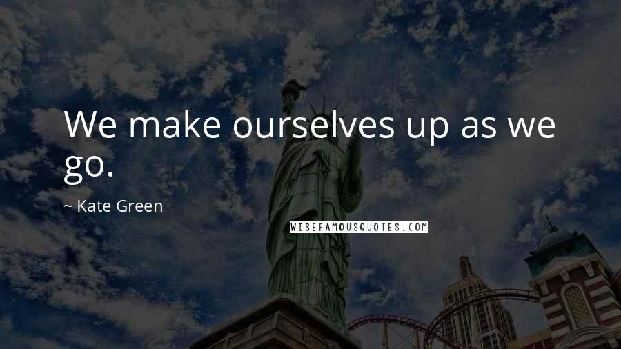 Kate Green Quotes: We make ourselves up as we go.