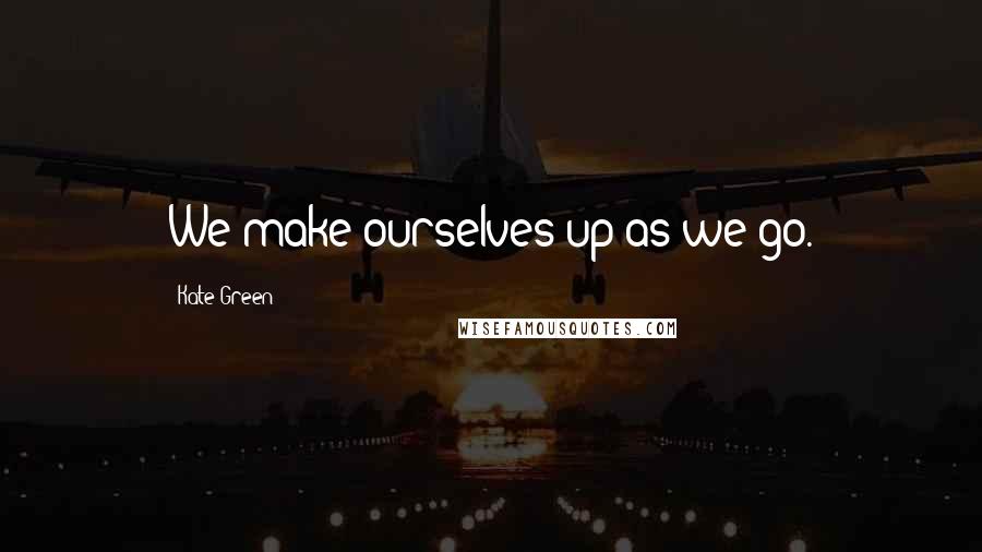 Kate Green Quotes: We make ourselves up as we go.