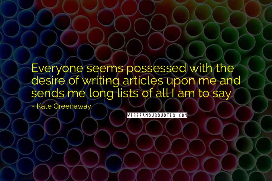 Kate Greenaway Quotes: Everyone seems possessed with the desire of writing articles upon me and sends me long lists of all I am to say.