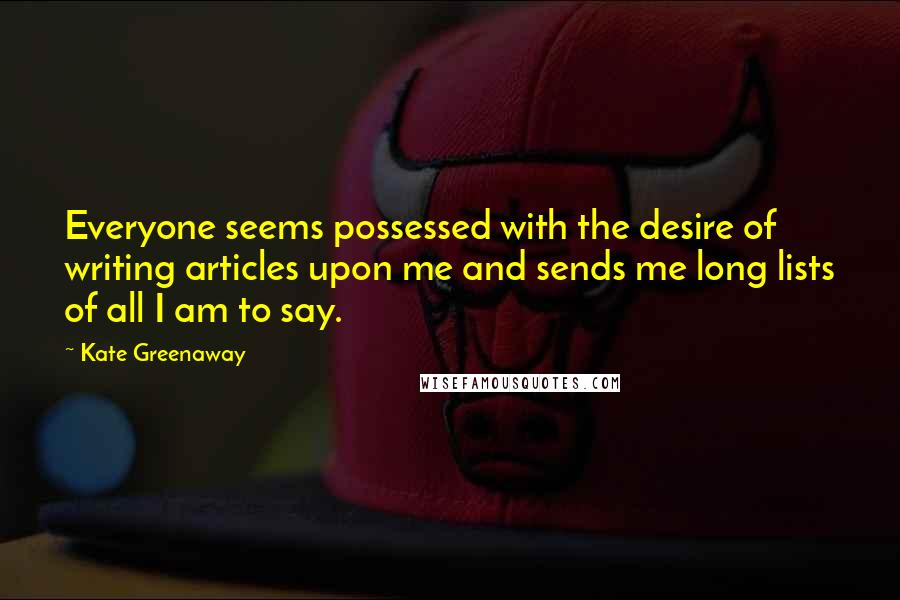 Kate Greenaway Quotes: Everyone seems possessed with the desire of writing articles upon me and sends me long lists of all I am to say.