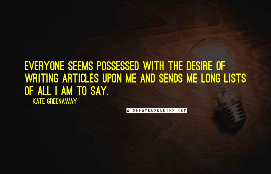 Kate Greenaway Quotes: Everyone seems possessed with the desire of writing articles upon me and sends me long lists of all I am to say.