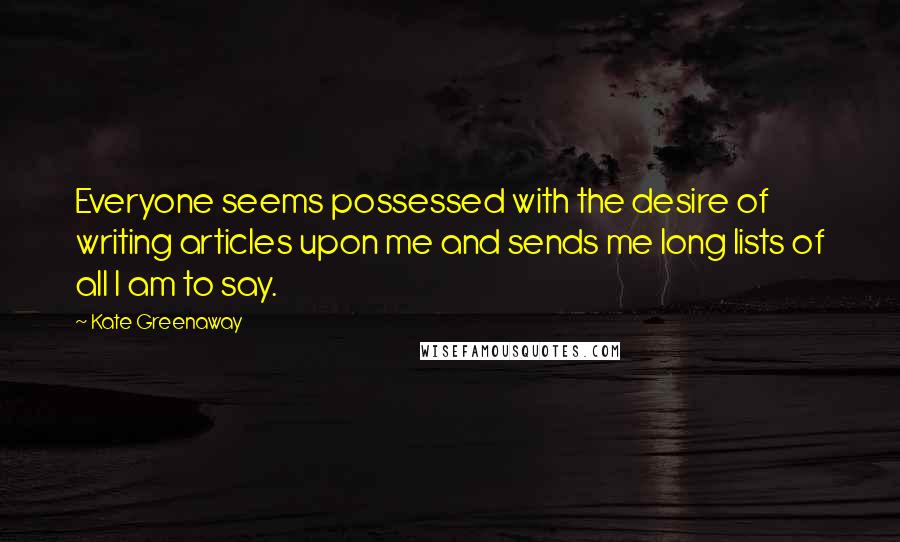 Kate Greenaway Quotes: Everyone seems possessed with the desire of writing articles upon me and sends me long lists of all I am to say.