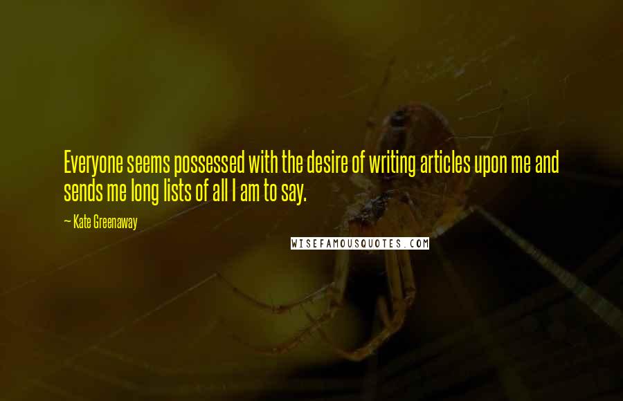 Kate Greenaway Quotes: Everyone seems possessed with the desire of writing articles upon me and sends me long lists of all I am to say.