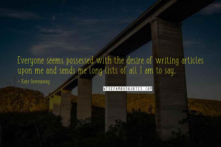 Kate Greenaway Quotes: Everyone seems possessed with the desire of writing articles upon me and sends me long lists of all I am to say.