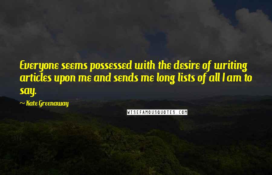 Kate Greenaway Quotes: Everyone seems possessed with the desire of writing articles upon me and sends me long lists of all I am to say.