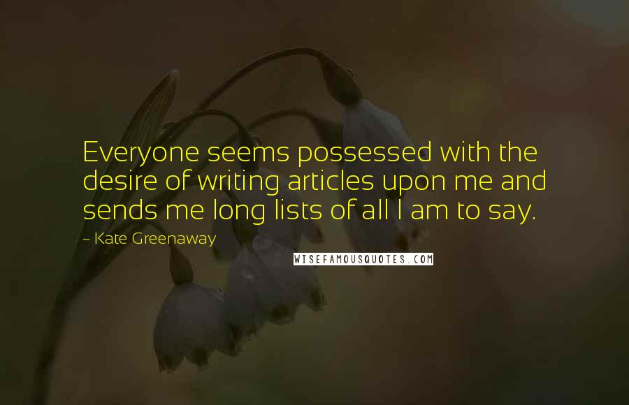 Kate Greenaway Quotes: Everyone seems possessed with the desire of writing articles upon me and sends me long lists of all I am to say.