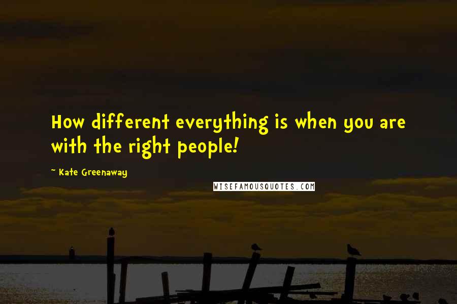 Kate Greenaway Quotes: How different everything is when you are with the right people!