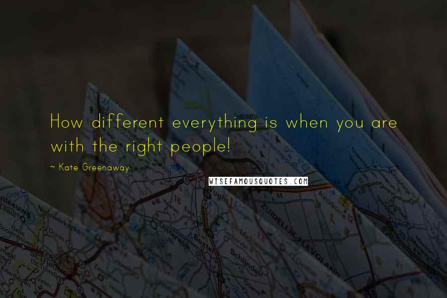 Kate Greenaway Quotes: How different everything is when you are with the right people!