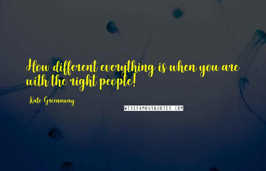 Kate Greenaway Quotes: How different everything is when you are with the right people!