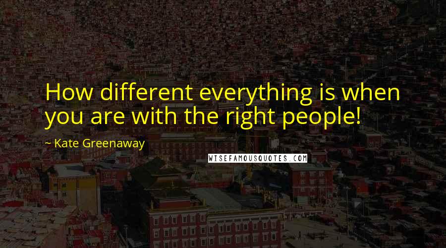 Kate Greenaway Quotes: How different everything is when you are with the right people!