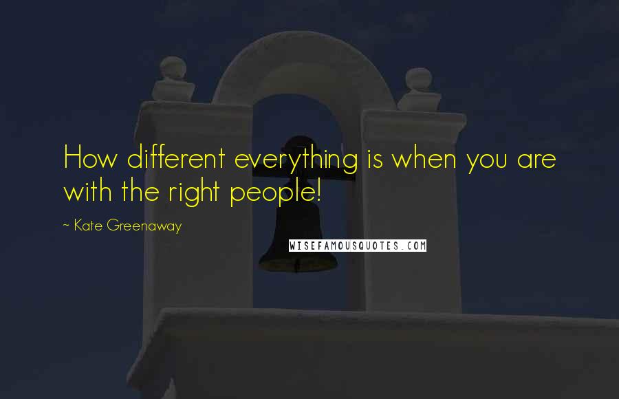 Kate Greenaway Quotes: How different everything is when you are with the right people!