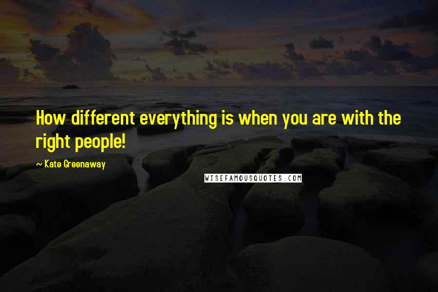 Kate Greenaway Quotes: How different everything is when you are with the right people!