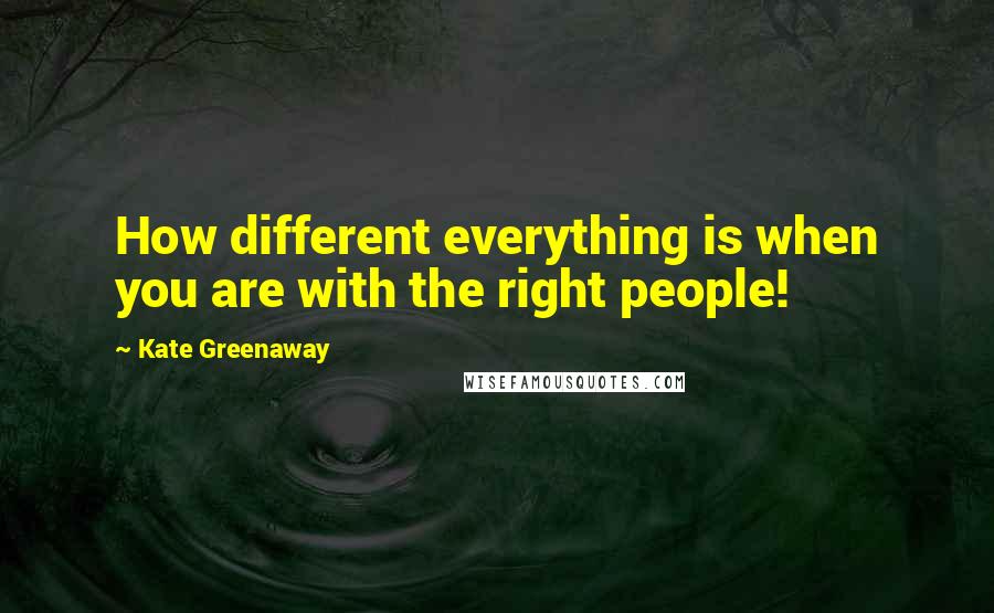 Kate Greenaway Quotes: How different everything is when you are with the right people!