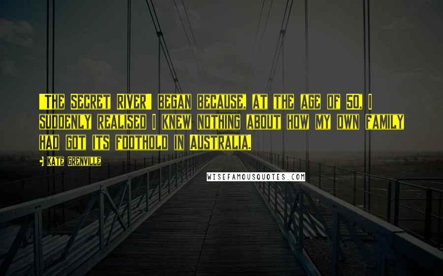 Kate Grenville Quotes: 'The Secret River' began because, at the age of 50, I suddenly realised I knew nothing about how my own family had got its foothold in Australia.