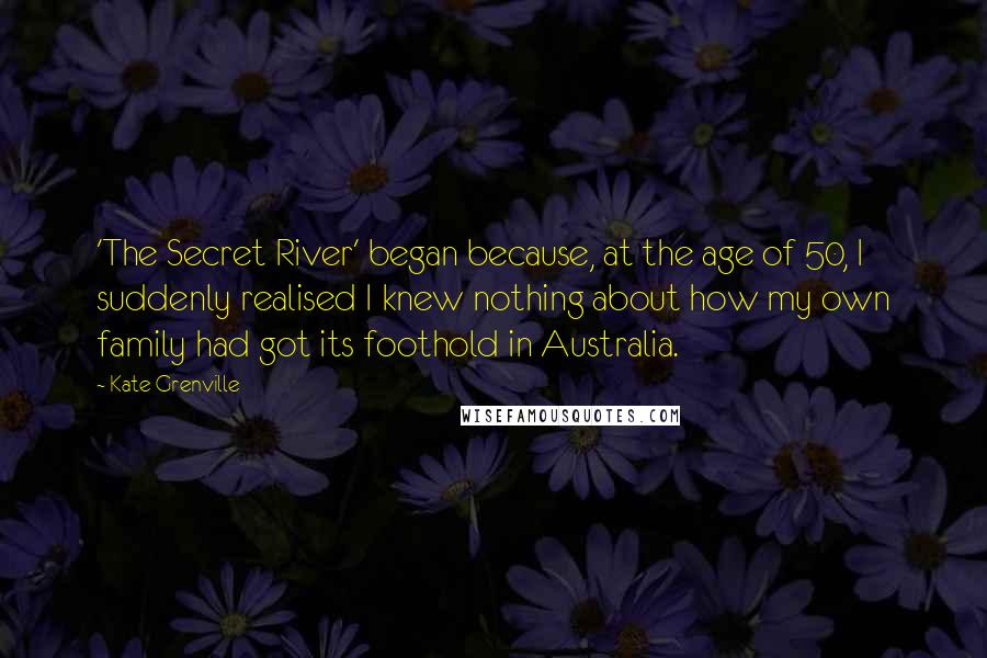 Kate Grenville Quotes: 'The Secret River' began because, at the age of 50, I suddenly realised I knew nothing about how my own family had got its foothold in Australia.