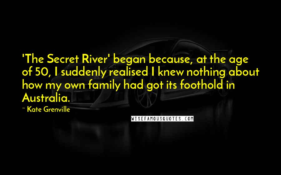 Kate Grenville Quotes: 'The Secret River' began because, at the age of 50, I suddenly realised I knew nothing about how my own family had got its foothold in Australia.