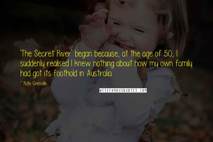 Kate Grenville Quotes: 'The Secret River' began because, at the age of 50, I suddenly realised I knew nothing about how my own family had got its foothold in Australia.