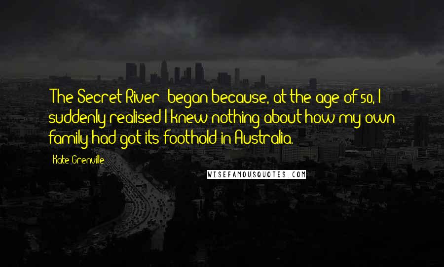 Kate Grenville Quotes: 'The Secret River' began because, at the age of 50, I suddenly realised I knew nothing about how my own family had got its foothold in Australia.