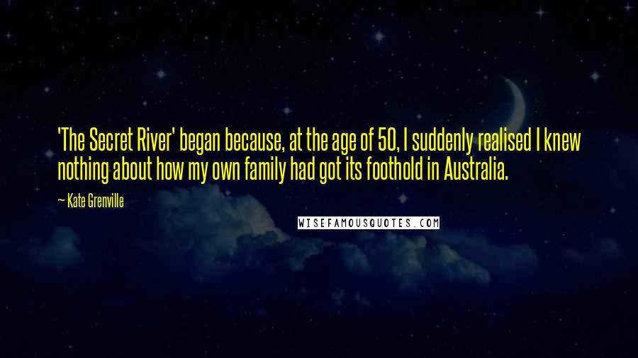 Kate Grenville Quotes: 'The Secret River' began because, at the age of 50, I suddenly realised I knew nothing about how my own family had got its foothold in Australia.