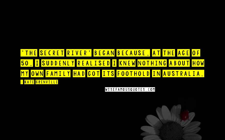 Kate Grenville Quotes: 'The Secret River' began because, at the age of 50, I suddenly realised I knew nothing about how my own family had got its foothold in Australia.