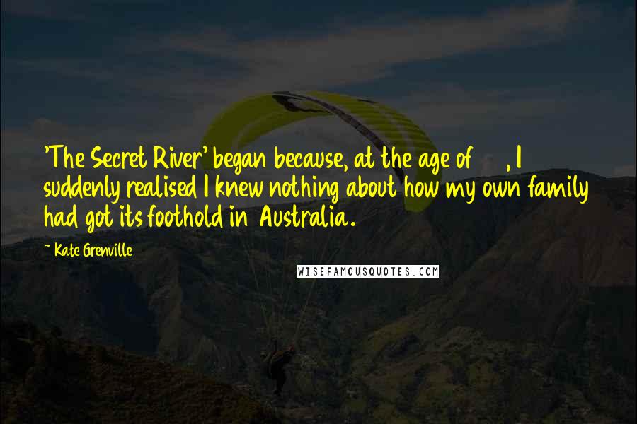 Kate Grenville Quotes: 'The Secret River' began because, at the age of 50, I suddenly realised I knew nothing about how my own family had got its foothold in Australia.