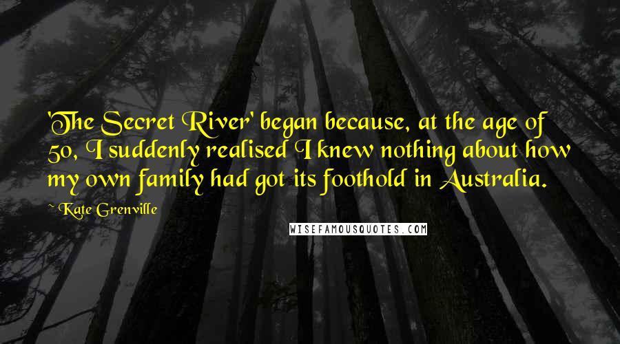 Kate Grenville Quotes: 'The Secret River' began because, at the age of 50, I suddenly realised I knew nothing about how my own family had got its foothold in Australia.