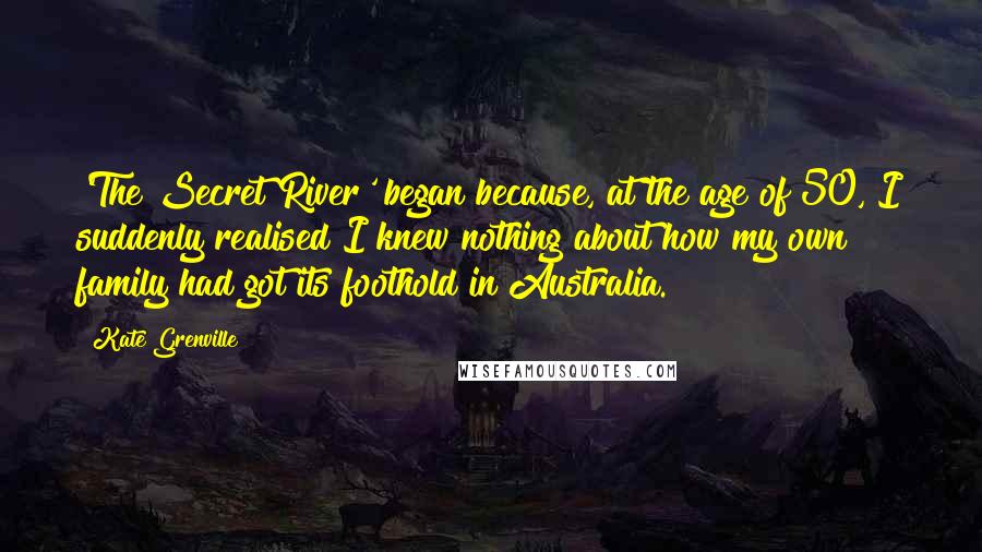 Kate Grenville Quotes: 'The Secret River' began because, at the age of 50, I suddenly realised I knew nothing about how my own family had got its foothold in Australia.