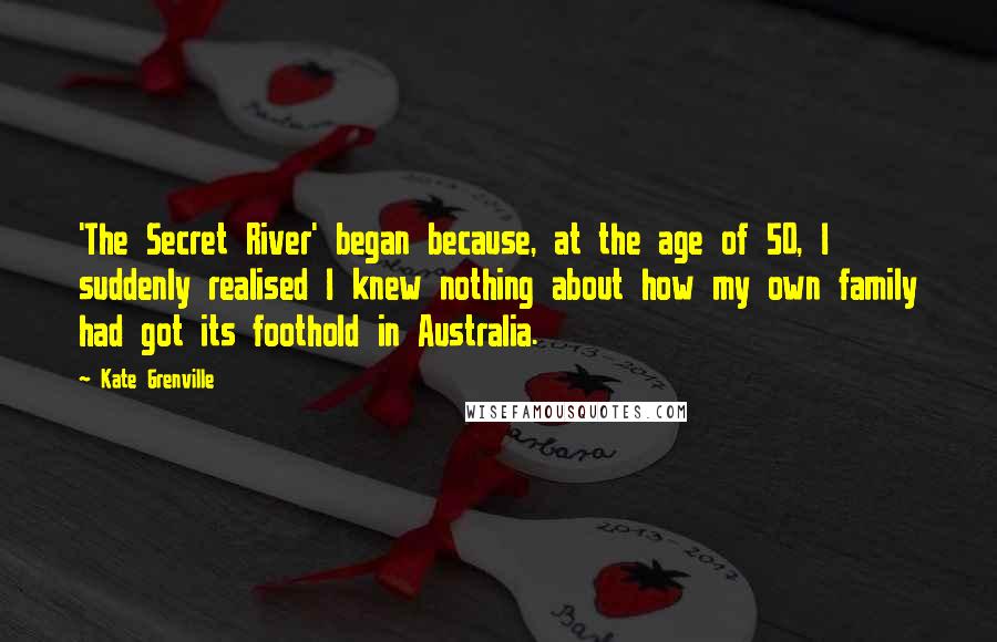 Kate Grenville Quotes: 'The Secret River' began because, at the age of 50, I suddenly realised I knew nothing about how my own family had got its foothold in Australia.