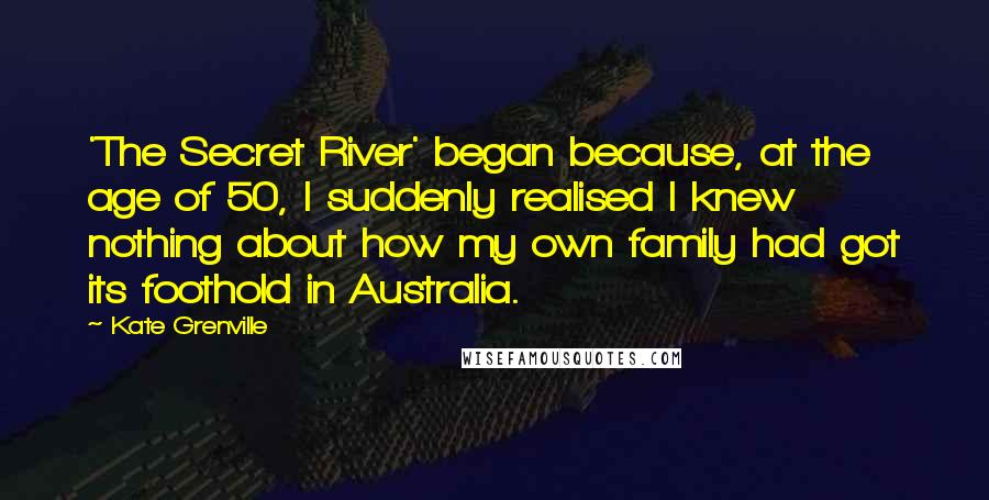 Kate Grenville Quotes: 'The Secret River' began because, at the age of 50, I suddenly realised I knew nothing about how my own family had got its foothold in Australia.