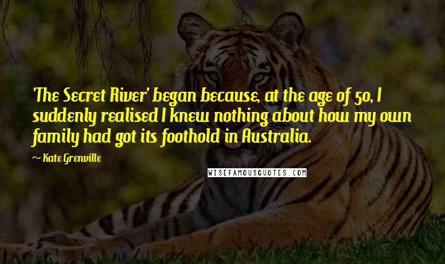 Kate Grenville Quotes: 'The Secret River' began because, at the age of 50, I suddenly realised I knew nothing about how my own family had got its foothold in Australia.