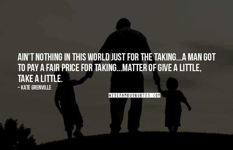 Kate Grenville Quotes: Ain't nothing in this world just for the taking...A man got to pay a fair price for taking...Matter of give a little, take a little.