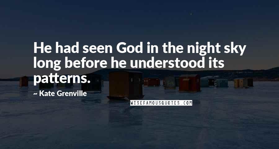 Kate Grenville Quotes: He had seen God in the night sky long before he understood its patterns.