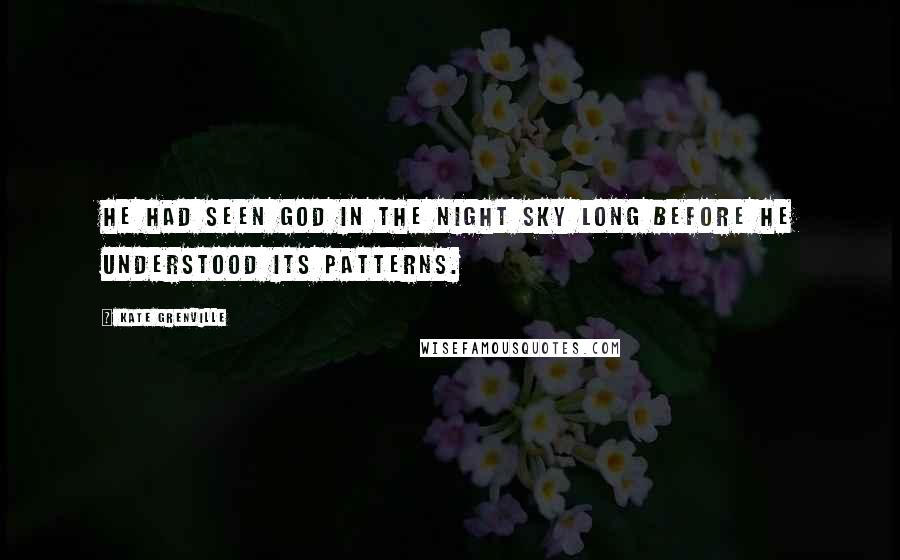 Kate Grenville Quotes: He had seen God in the night sky long before he understood its patterns.