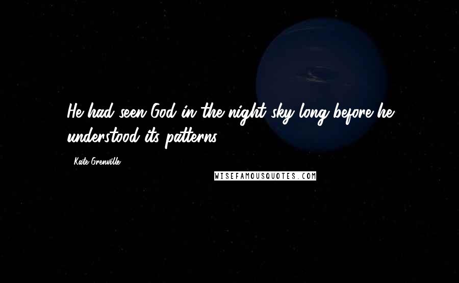 Kate Grenville Quotes: He had seen God in the night sky long before he understood its patterns.