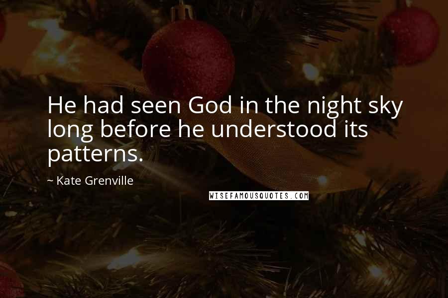 Kate Grenville Quotes: He had seen God in the night sky long before he understood its patterns.