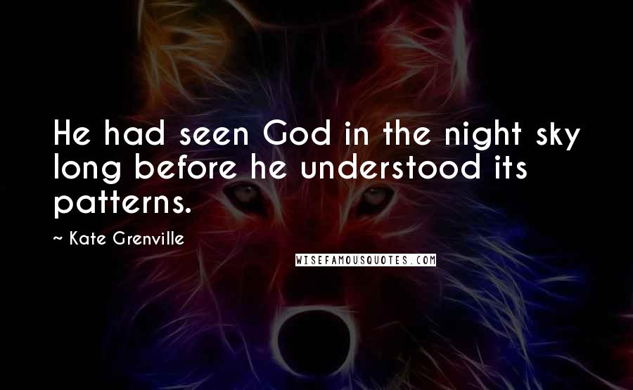 Kate Grenville Quotes: He had seen God in the night sky long before he understood its patterns.