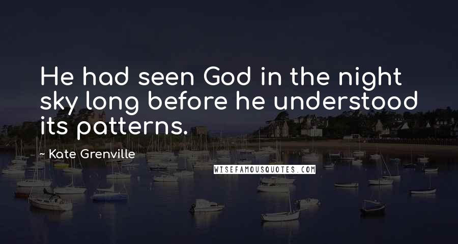 Kate Grenville Quotes: He had seen God in the night sky long before he understood its patterns.