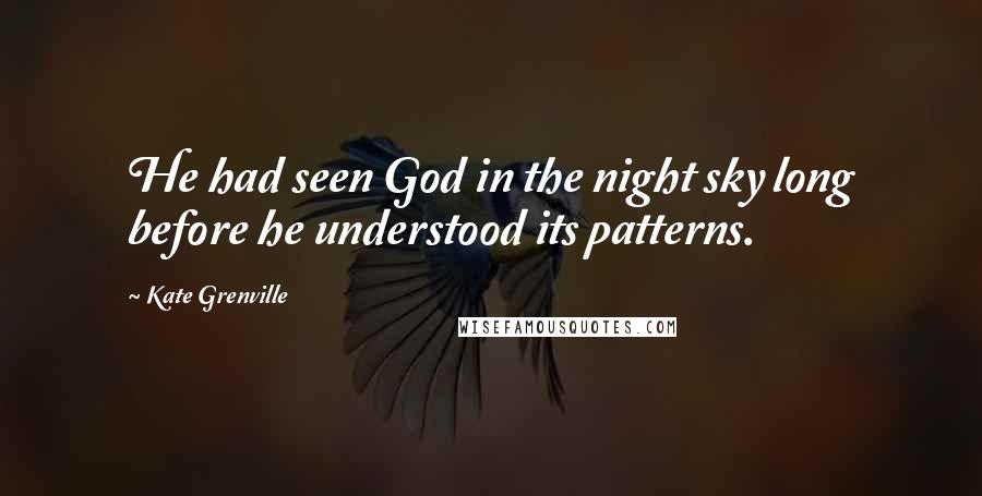 Kate Grenville Quotes: He had seen God in the night sky long before he understood its patterns.