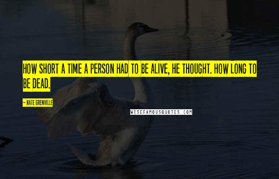 Kate Grenville Quotes: How short a time a person had to be alive, he thought. How long to be dead.