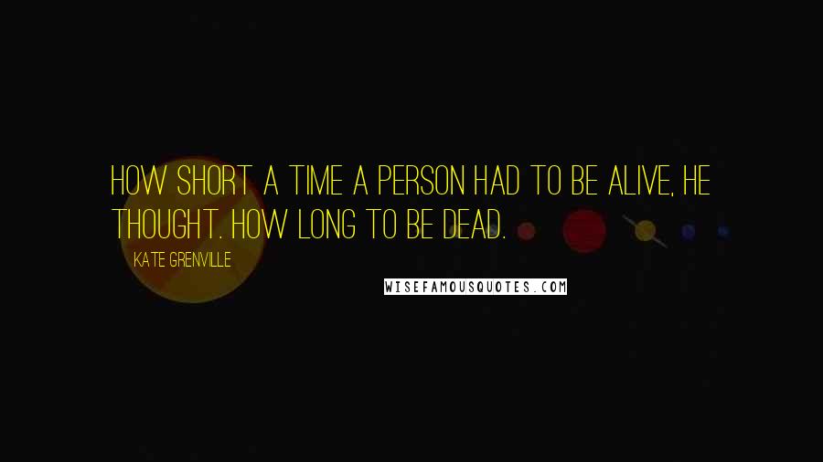 Kate Grenville Quotes: How short a time a person had to be alive, he thought. How long to be dead.