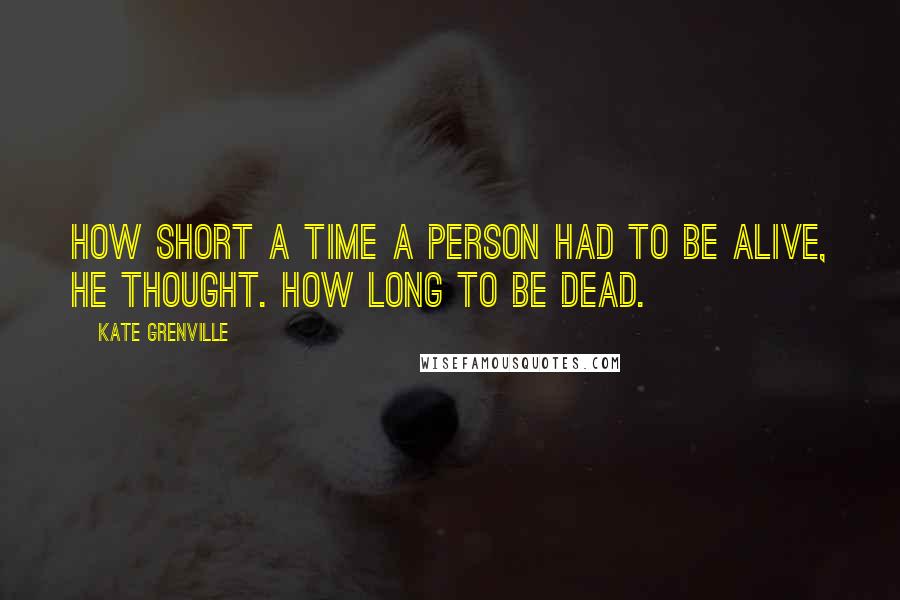 Kate Grenville Quotes: How short a time a person had to be alive, he thought. How long to be dead.