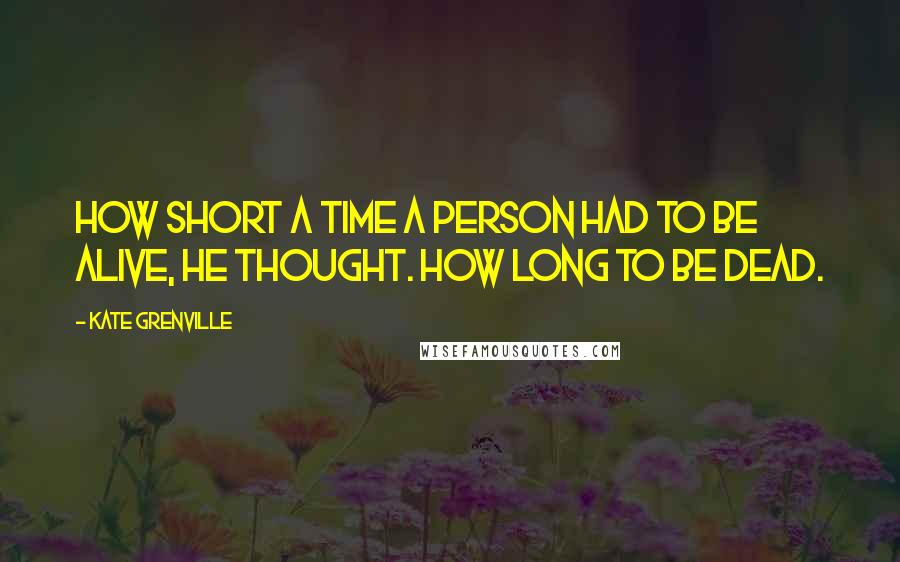 Kate Grenville Quotes: How short a time a person had to be alive, he thought. How long to be dead.