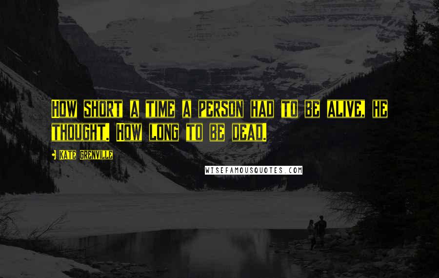 Kate Grenville Quotes: How short a time a person had to be alive, he thought. How long to be dead.
