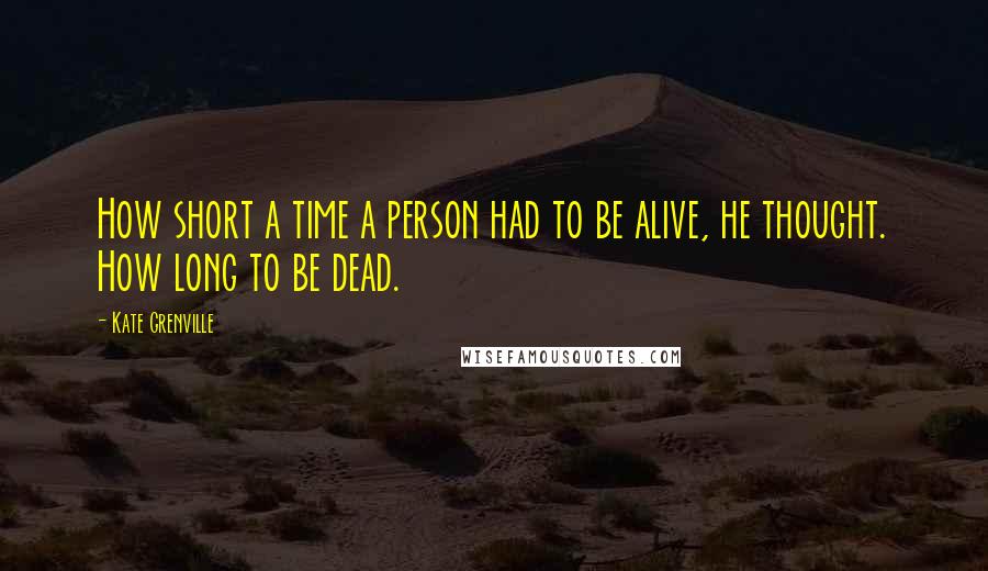 Kate Grenville Quotes: How short a time a person had to be alive, he thought. How long to be dead.