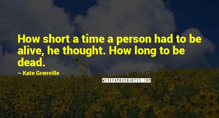 Kate Grenville Quotes: How short a time a person had to be alive, he thought. How long to be dead.