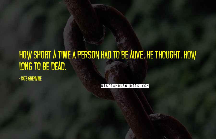 Kate Grenville Quotes: How short a time a person had to be alive, he thought. How long to be dead.