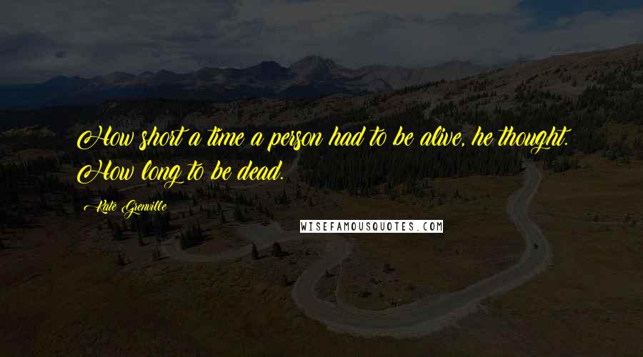 Kate Grenville Quotes: How short a time a person had to be alive, he thought. How long to be dead.