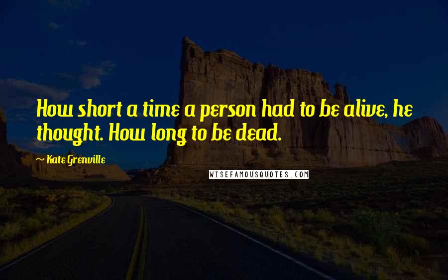 Kate Grenville Quotes: How short a time a person had to be alive, he thought. How long to be dead.